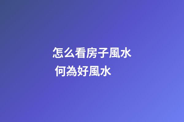 怎么看房子風水 何為好風水